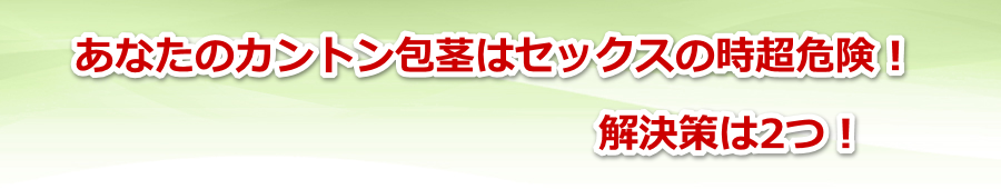 あなたのカントン包茎はセックスの時超危険!解決策は2つ!